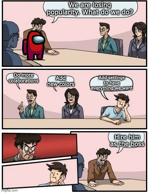 Boardroom Meeting Suggestion 2 | We are losing popularity. What do we do? Do more colaborations; Add settings to have everything we want; Add new colors; Hire him as the boss | image tagged in boardroom meeting suggestion 2 | made w/ Imgflip meme maker