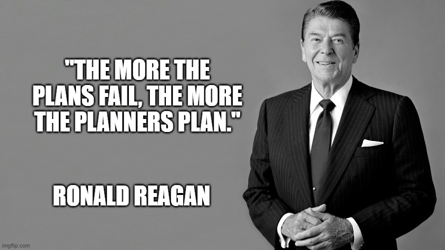 Reagan Quote |  "THE MORE THE PLANS FAIL, THE MORE THE PLANNERS PLAN."; RONALD REAGAN | image tagged in ronald reagan | made w/ Imgflip meme maker