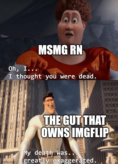 My death was greatly exaggerated | MSMG RN THE GUT THAT OWNS IMGFLIP | image tagged in my death was greatly exaggerated | made w/ Imgflip meme maker