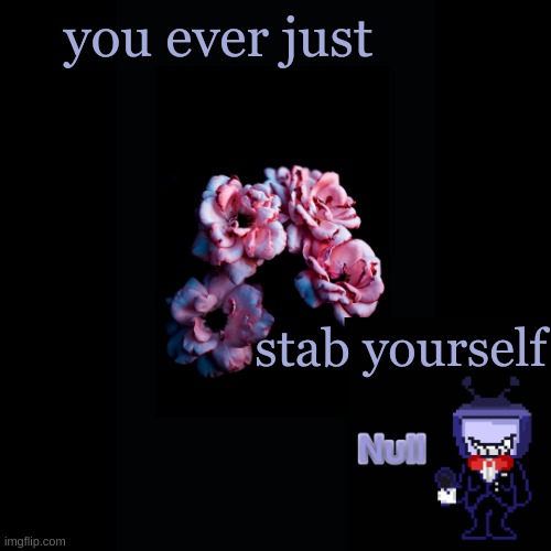 . | you ever just; stab yourself | made w/ Imgflip meme maker