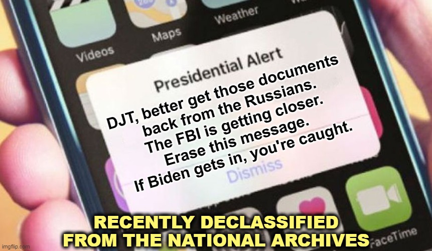 Presidential Alert Meme | DJT, better get those documents 
back from the Russians.
The FBI is getting closer.
Erase this message. 
If Biden gets in, you're caught. RECENTLY DECLASSIFIED
FROM THE NATIONAL ARCHIVES | image tagged in memes,presidential alert,trump,traitor,treason | made w/ Imgflip meme maker