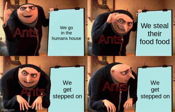 Ants in a nutshell | We go in the humans house; We steal their food food; Ants; Ants; We get stepped on; We get stepped on; Ants; Ants | image tagged in memes,gru's plan | made w/ Imgflip meme maker