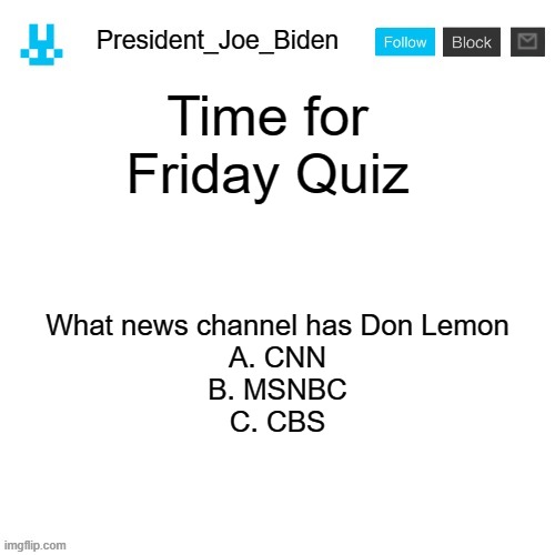 President_Joe_Biden announcement template with blue bunny icon | Time for Friday Quiz; What news channel has Don Lemon
A. CNN
B. MSNBC
C. CBS | image tagged in president_joe_biden announcement template with blue bunny icon,memes,president_joe_biden | made w/ Imgflip meme maker