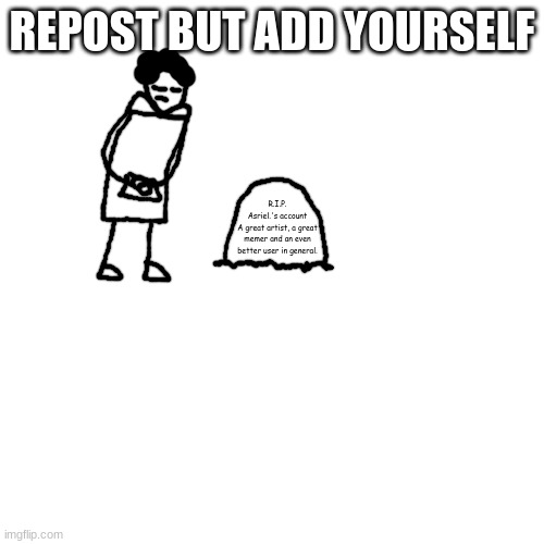 ' | REPOST BUT ADD YOURSELF; R.I.P.
Asriel.'s account
A great artist, a great memer and an even better user in general. | made w/ Imgflip meme maker