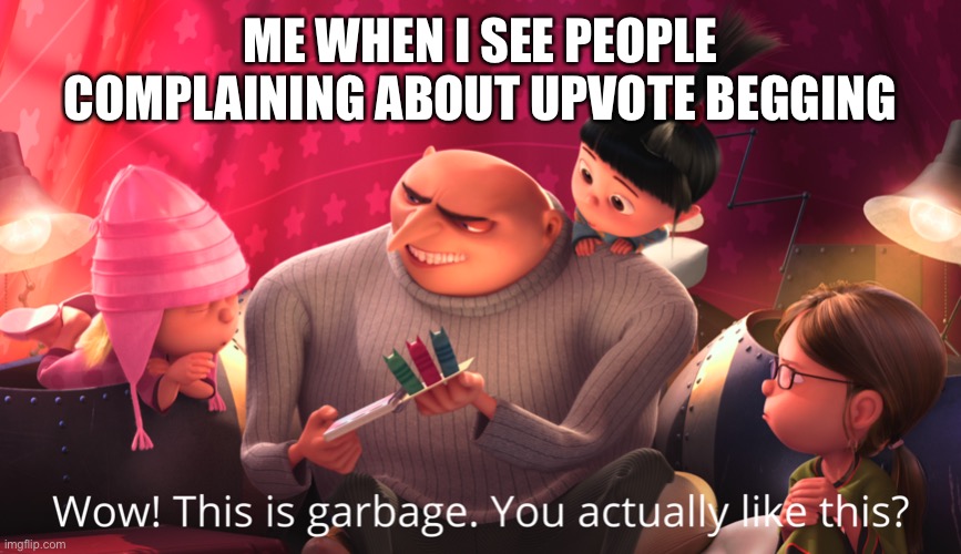 Wow! This is garbage. You actually like this? | ME WHEN I SEE PEOPLE COMPLAINING ABOUT UPVOTE BEGGING | image tagged in wow this is garbage you actually like this | made w/ Imgflip meme maker
