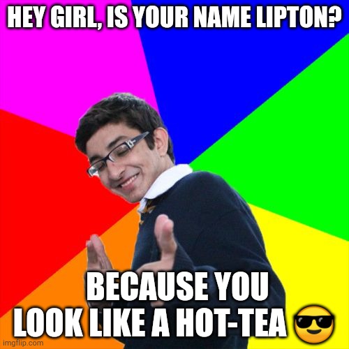 Subtle Pickup Liner | HEY GIRL, IS YOUR NAME LIPTON? BECAUSE YOU LOOK LIKE A HOT-TEA 😎 | image tagged in memes,subtle pickup liner | made w/ Imgflip meme maker