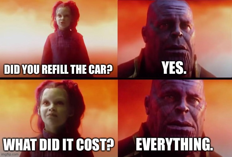 thanos what did it cost | DID YOU REFILL THE CAR? YES. WHAT DID IT COST? EVERYTHING. | image tagged in thanos what did it cost | made w/ Imgflip meme maker