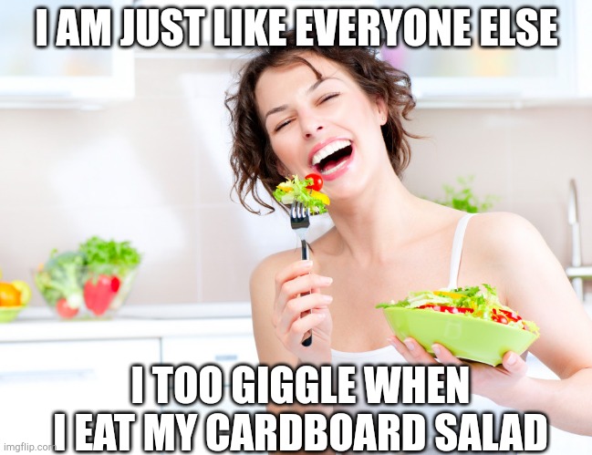 Saladbratory | I AM JUST LIKE EVERYONE ELSE; I TOO GIGGLE WHEN I EAT MY CARDBOARD SALAD | image tagged in saladbratory | made w/ Imgflip meme maker