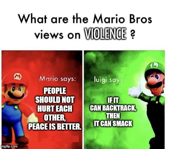 MBs views on... | VIOLENCE; PEOPLE SHOULD NOT HURT EACH OTHER, PEACE IS BETTER. IF IT CAN BACKTRACK, THEN IT CAN SMACK | image tagged in mario bros views | made w/ Imgflip meme maker