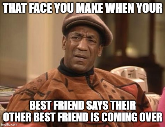 When your best friend |  THAT FACE YOU MAKE WHEN YOUR; BEST FRIEND SAYS THEIR OTHER BEST FRIEND IS COMING OVER | image tagged in bill cosby confused,face,best friends | made w/ Imgflip meme maker