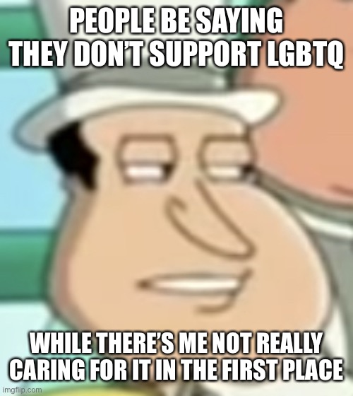 disappointed Quagmire | PEOPLE BE SAYING THEY DON’T SUPPORT LGBTQ; WHILE THERE’S ME NOT REALLY CARING FOR IT IN THE FIRST PLACE | image tagged in disappointed quagmire | made w/ Imgflip meme maker