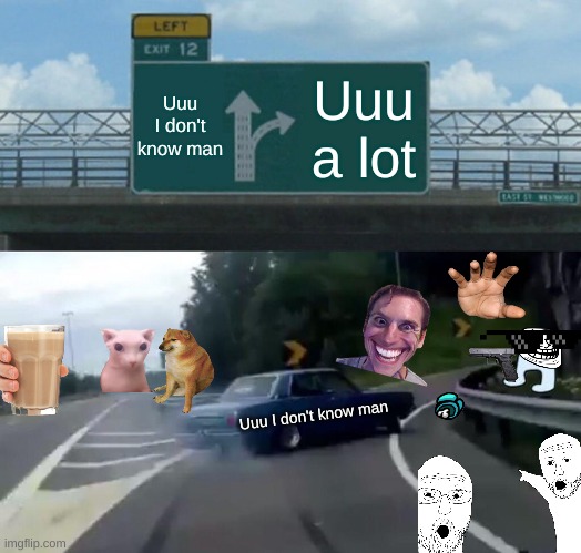 Left Exit 12 Off Ramp | Uuu I don't know man; Uuu a lot; Uuu I don't know man | image tagged in memes,left exit 12 off ramp | made w/ Imgflip meme maker