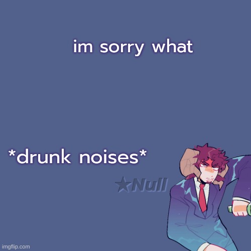 . | im sorry what; *drunk noises* | made w/ Imgflip meme maker