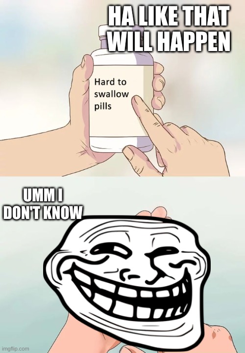Hard To Swallow Pills Meme | HA LIKE THAT WILL HAPPEN; UMM I DON'T KNOW | image tagged in memes,hard to swallow pills | made w/ Imgflip meme maker