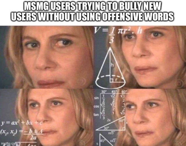 Math lady/Confused lady | MSMG USERS TRYING TO BULLY NEW USERS WITHOUT USING OFFENSIVE WORDS | image tagged in math lady/confused lady | made w/ Imgflip meme maker