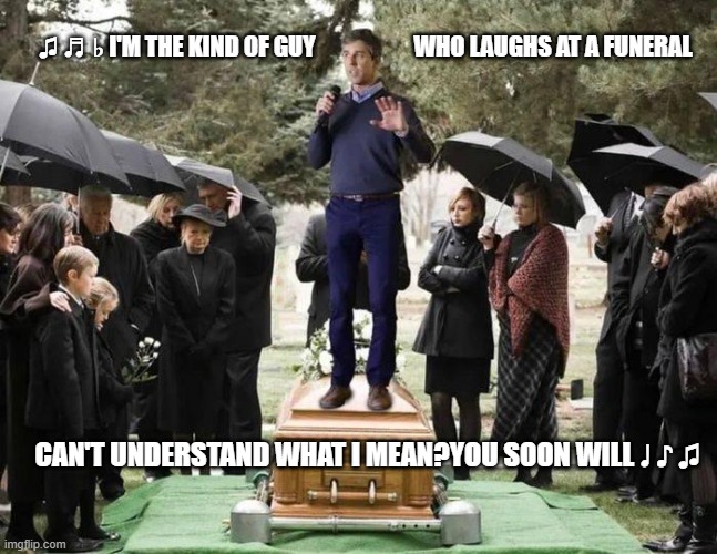 beto o'rourke, shooting, politician, gun control, mass shooter | ♫ ♬ ♭ I'M THE KIND OF GUY                     WHO LAUGHS AT A FUNERAL; CAN'T UNDERSTAND WHAT I MEAN?YOU SOON WILL ♩ ♪ ♫ | image tagged in beto o'rourke,funeral,the dead,politics | made w/ Imgflip meme maker