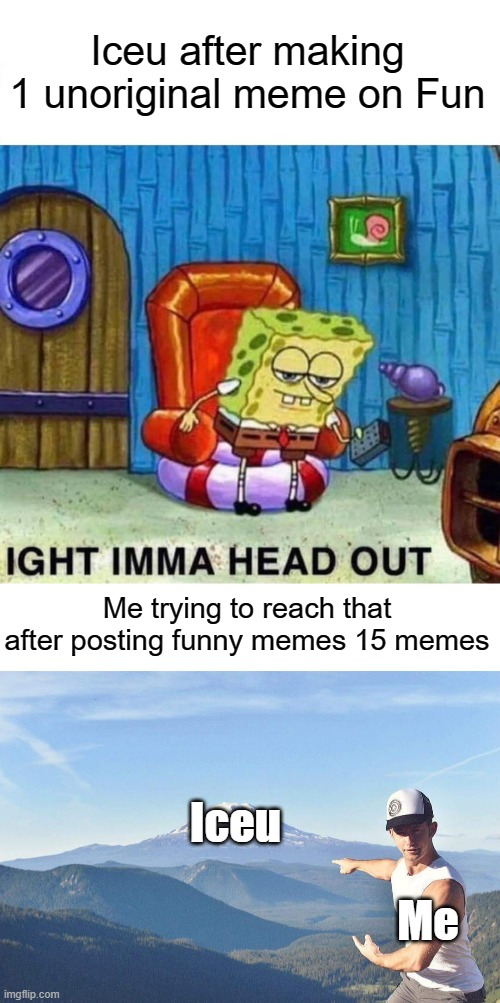 Iceu should calm down | Iceu after making 1 unoriginal meme on Fun; Me trying to reach that after posting funny memes 15 memes; Iceu; Me | image tagged in memes,spongebob ight imma head out,go that way,iceu,funny | made w/ Imgflip meme maker