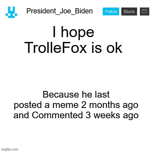 President_Joe_Biden announcement template with blue bunny icon | I hope TrolleFox is ok; Because he last posted a meme 2 months ago and Commented 3 weeks ago | image tagged in president_joe_biden announcement template with blue bunny icon,memes,president_joe_biden | made w/ Imgflip meme maker