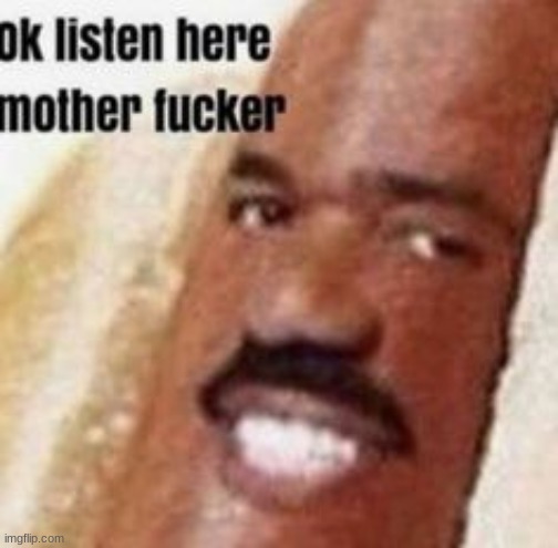 ok listen here mother fucker | image tagged in ok listen here mother fucker | made w/ Imgflip meme maker