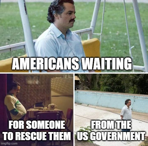 Sad america | AMERICANS WAITING; FOR SOMEONE TO RESCUE THEM; FROM THE US GOVERNMENT | image tagged in memes,sad pablo escobar | made w/ Imgflip meme maker