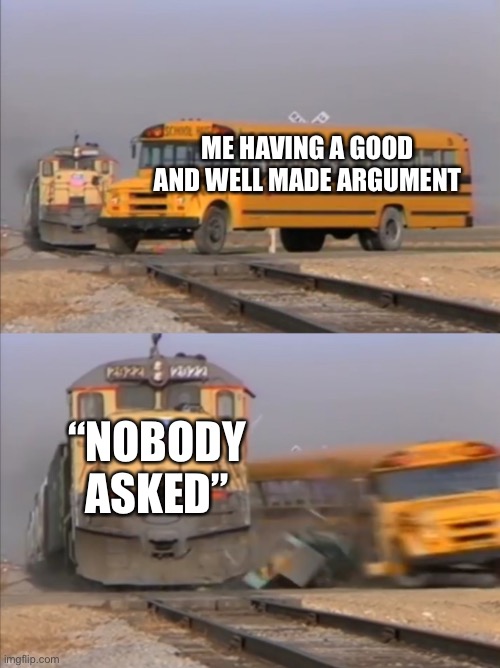 train crashes bus | ME HAVING A GOOD AND WELL MADE ARGUMENT; “NOBODY ASKED” | image tagged in train crashes bus | made w/ Imgflip meme maker