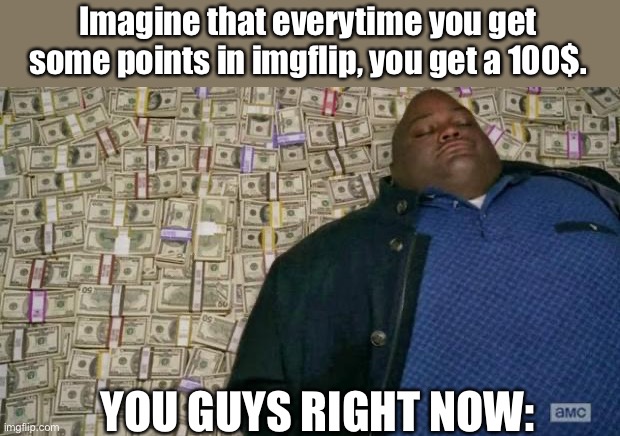Every memer who works in Imgflip's dream | Imagine that everytime you get some points in imgflip, you get a 100$. YOU GUYS RIGHT NOW: | image tagged in huell money,imgflip points,money | made w/ Imgflip meme maker