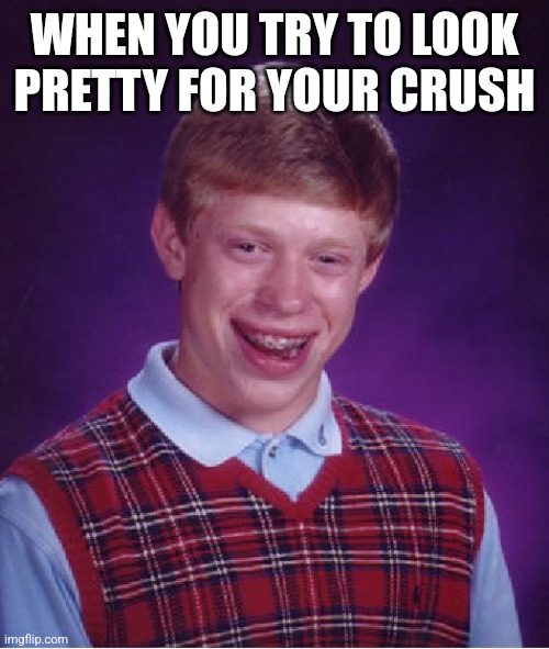 Bad Luck Brian | WHEN YOU TRY TO LOOK PRETTY FOR YOUR CRUSH | image tagged in memes,bad luck brian,lol,so true memes,crush,yes | made w/ Imgflip meme maker