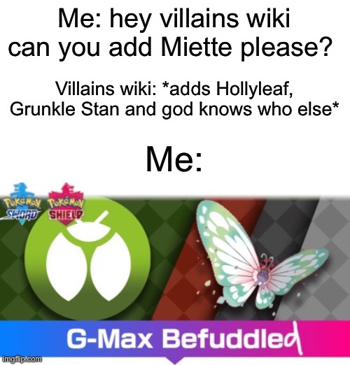 I am confusion |  Me: hey villains wiki can you add Miette please? Villains wiki: *adds Hollyleaf, Grunkle Stan and god knows who else*; Me: | image tagged in g-max befuddled | made w/ Imgflip meme maker