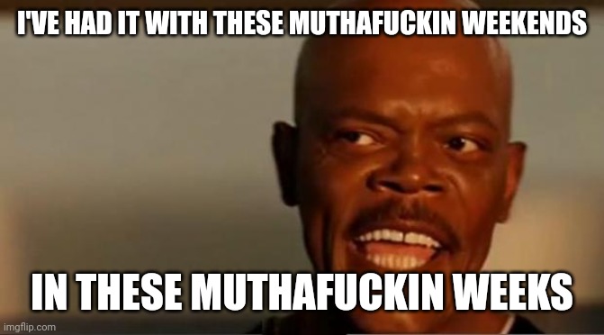 Snakes on the Plane Samuel L Jackson | I'VE HAD IT WITH THESE MUTHAFUCKIN WEEKENDS; IN THESE MUTHAFUCKIN WEEKS | image tagged in snakes on the plane samuel l jackson | made w/ Imgflip meme maker