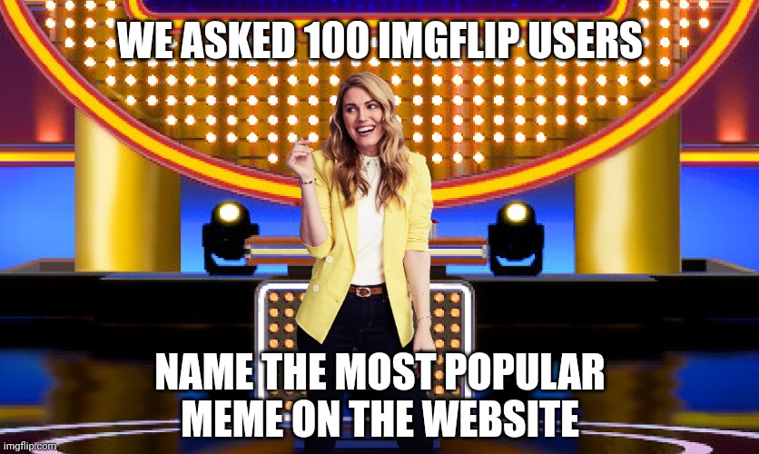 What's the most popular meme at imgflip.com? Top answer will get to vote Sarah Pribis as the next "Family Feud" host. | WE ASKED 100 IMGFLIP USERS; NAME THE MOST POPULAR
MEME ON THE WEBSITE | image tagged in imgflip users,game show,memes,imgflip,family feud,sarah pribis | made w/ Imgflip meme maker