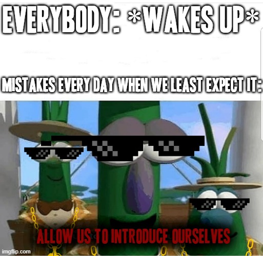 Thats basically life people |  EVERYBODY: *WAKES UP*; MISTAKES EVERY DAY WHEN WE LEAST EXPECT IT:; ALLOW US TO INTRODUCE OURSELVES | image tagged in allow us to introduce ourselves,memes,life,mistakes,relatable memes,real life | made w/ Imgflip meme maker