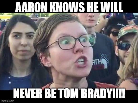 Angry sjw | AARON KNOWS HE WILL; NEVER BE TOM BRADY!!!! | image tagged in angry sjw | made w/ Imgflip meme maker