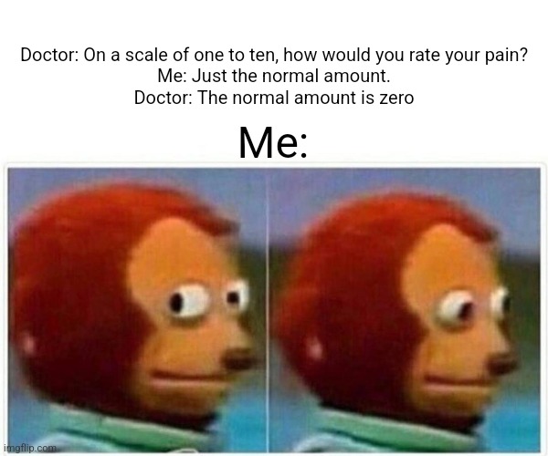 Monkey Puppet | Doctor: On a scale of one to ten, how would you rate your pain?
Me: Just the normal amount.
Doctor: The normal amount is zero; Me: | image tagged in memes,monkey puppet | made w/ Imgflip meme maker