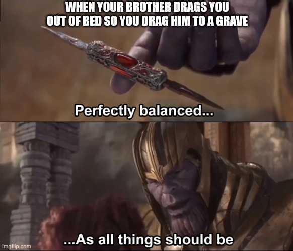 True story | WHEN YOUR BROTHER DRAGS YOU OUT OF BED SO YOU DRAG HIM TO A GRAVE | image tagged in thanos perfectly balanced as all things should be | made w/ Imgflip meme maker