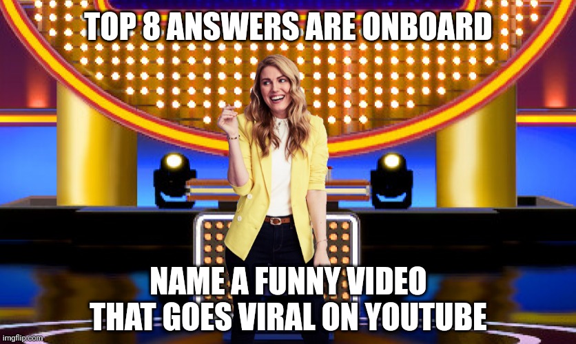 Name a funny video that goes viral on YouTube. Top 8 answers will claim Sarah Pribis as the next "Family Feud" host. | TOP 8 ANSWERS ARE ONBOARD; NAME A FUNNY VIDEO THAT GOES VIRAL ON YOUTUBE | image tagged in game show,funny,memes,family feud,survey says,sarah pribis | made w/ Imgflip meme maker