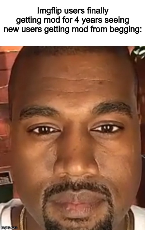 Can I have mod?? | Imgflip users finally getting mod for 4 years seeing new users getting mod from begging: | image tagged in kanye west stare | made w/ Imgflip meme maker