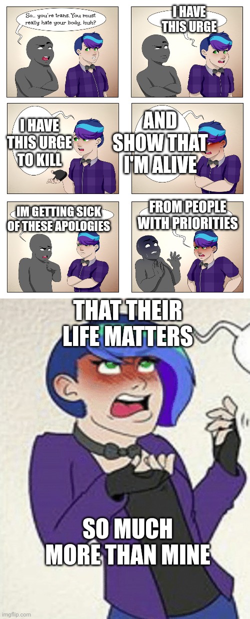 I HAVE THIS URGE; AND SHOW THAT I'M ALIVE; I HAVE THIS URGE TO KILL; FROM PEOPLE WITH PRIORITIES; IM GETTING SICK OF THESE APOLOGIES; THAT THEIR LIFE MATTERS; SO MUCH MORE THAN MINE | image tagged in anonymous asexual | made w/ Imgflip meme maker