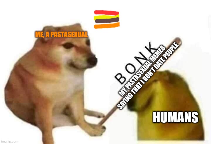 I wasn't allowed anymore posts in the LGBTQ stream today so I came here | ME, A PASTASEXUAL; MY PASTASEXUAL MEMES SAYING THAT I DON'T DATE PEOPLE; HUMANS | image tagged in doge bonk | made w/ Imgflip meme maker