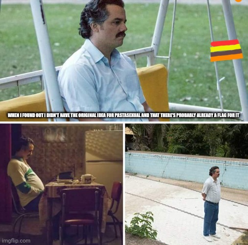 Sad Pablo Escobar | WHEN I FOUND OUT I DIDN'T HAVE THE ORIGINAL IDEA FOR PASTASEXUAL AND THAT THERE'S PROBABLY ALREADY A FLAG FOR IT | image tagged in memes,sad pablo escobar | made w/ Imgflip meme maker