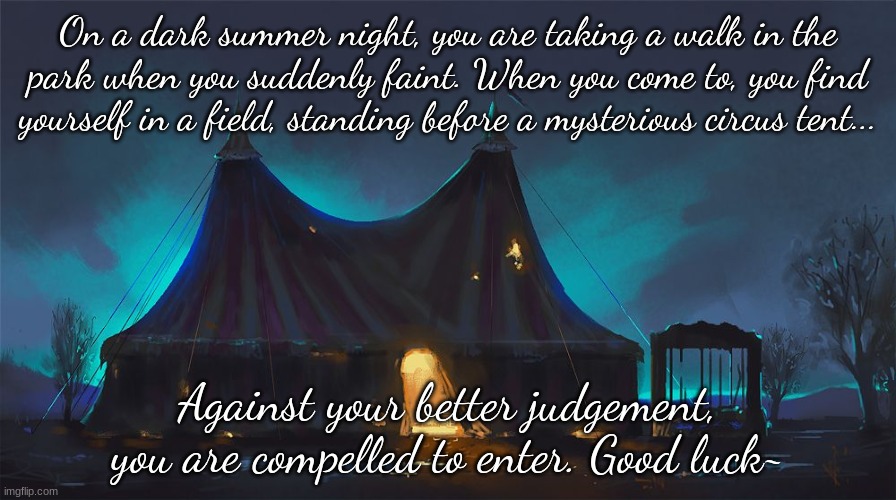 What awaits is no laughing matter... No OP or Joke OCs, please. | On a dark summer night, you are taking a walk in the park when you suddenly faint. When you come to, you find yourself in a field, standing before a mysterious circus tent... Against your better judgement, you are compelled to enter. Good luck~ | made w/ Imgflip meme maker