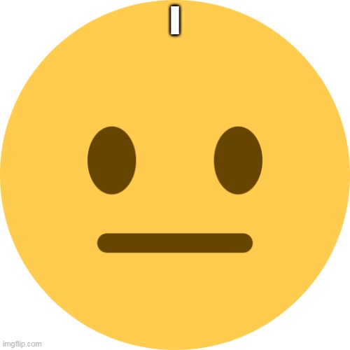 Neutral Emoji | I | image tagged in neutral emoji | made w/ Imgflip meme maker