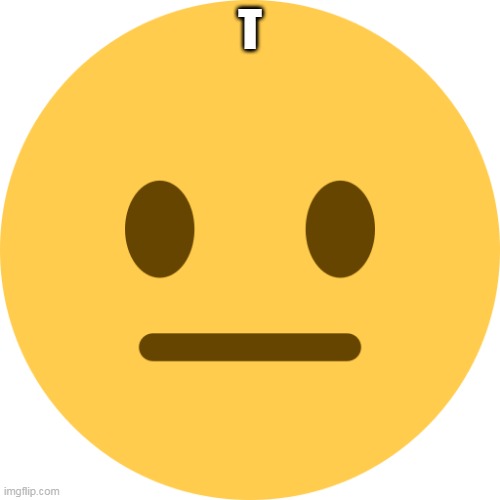 Neutral Emoji | T | image tagged in neutral emoji | made w/ Imgflip meme maker