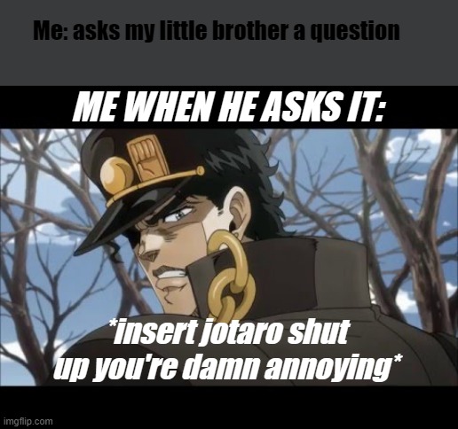 a jojo meme | Me: asks my little brother a question; ME WHEN HE ASKS IT:; *insert jotaro shut up you're damn annoying* | image tagged in shut up you're damn annoying,jojo meme,jojo,jojo cool,jojos,more jojo stuff | made w/ Imgflip meme maker