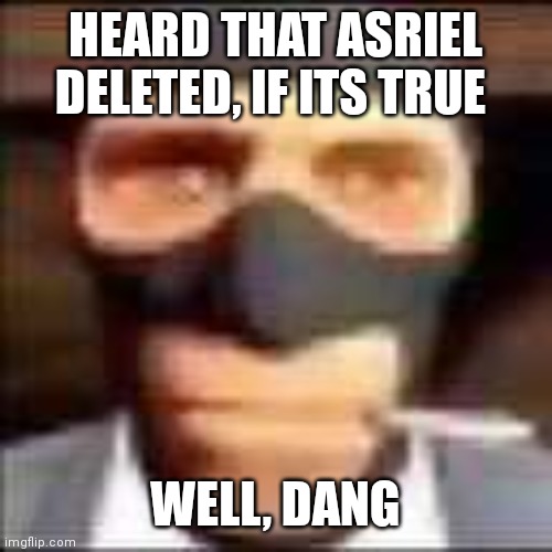 spi | HEARD THAT ASRIEL DELETED, IF ITS TRUE; WELL, DANG | image tagged in spi | made w/ Imgflip meme maker