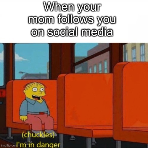 I hope you relate to this one | When your mom follows you on social media | image tagged in chuckles i m in danger | made w/ Imgflip meme maker