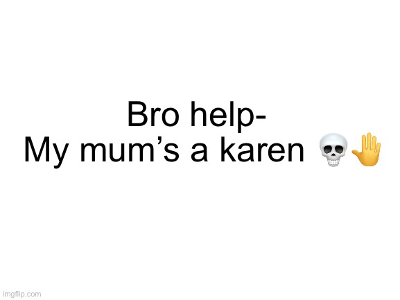 Cbdjehsnejhshs why mum- | Bro help-; My mum’s a karen 💀🤚 | image tagged in blank white template,why | made w/ Imgflip meme maker