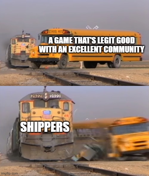 A train hitting a school bus | A GAME THAT'S LEGIT GOOD WITH AN EXCELLENT COMMUNITY SHIPPERS | image tagged in a train hitting a school bus | made w/ Imgflip meme maker