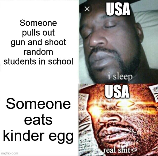 Sleeping Shaq | USA; Someone pulls out gun and shoot random students in school; USA; Someone eats kinder egg | image tagged in memes,usa,liberal logic,guns | made w/ Imgflip meme maker