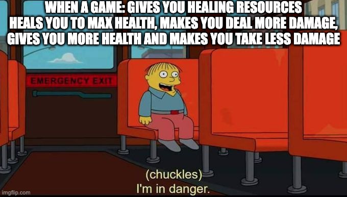 im in danger | WHEN A GAME: GIVES YOU HEALING RESOURCES HEALS YOU TO MAX HEALTH, MAKES YOU DEAL MORE DAMAGE, GIVES YOU MORE HEALTH AND MAKES YOU TAKE LESS DAMAGE | image tagged in im in danger,funny memes | made w/ Imgflip meme maker