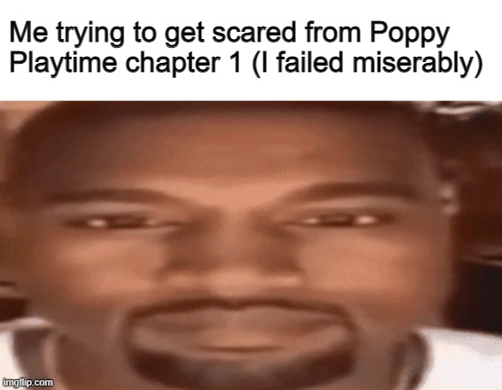 Kanye West/East | Me trying to get scared from Poppy Playtime chapter 1 (I failed miserably) | image tagged in kanye west/east | made w/ Imgflip meme maker
